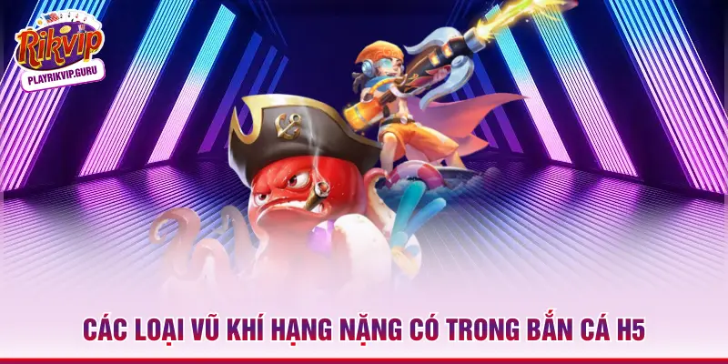 Các loại vũ khí hạng nặng có trong bắn cá H5